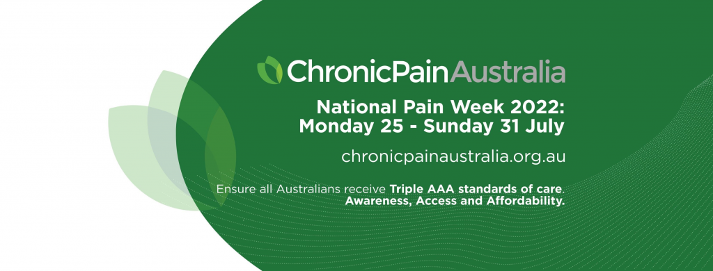 Dark green background with white text reading: "Chronic Pain Australia. National Pain Week 2022: Monday 25 - Sunday 31 July. chronicpainaustralia.org.au. Ensure all Australians receive Triple AAA standards of care. Awareness, Access and Affordability. "